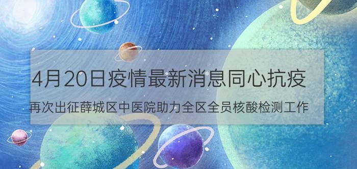 4月20日疫情最新消息同心抗疫 再次出征薛城区中医院助力全区全员核酸检测工作